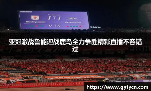 亚冠激战鲁能迎战鹿岛全力争胜精彩直播不容错过