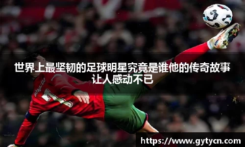 世界上最坚韧的足球明星究竟是谁他的传奇故事让人感动不已