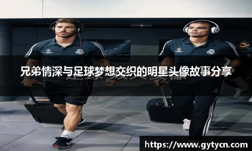 兄弟情深与足球梦想交织的明星头像故事分享