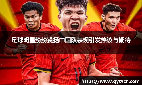 足球明星纷纷赞扬中国队表现引发热议与期待