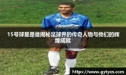 15号球星是谁揭秘足球界的传奇人物与他们的辉煌成就