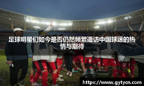 足球明星们如今是否仍然频繁造访中国球迷的热情与期待